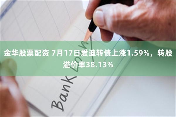 金华股票配资 7月17日爱迪转债上涨1.59%，转股溢价率38.13%