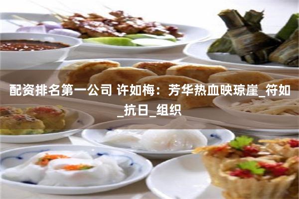 配资排名第一公司 许如梅：芳华热血映琼崖_符如_抗日_组织