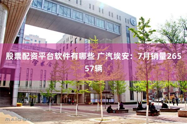 股票配资平台软件有哪些 广汽埃安：7月销量26557辆
