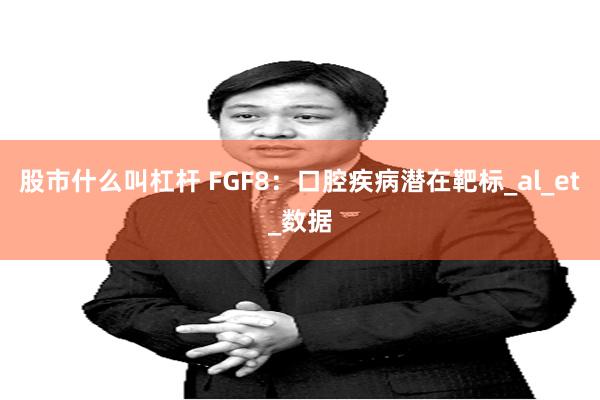 股市什么叫杠杆 FGF8：口腔疾病潜在靶标_al_et_数据