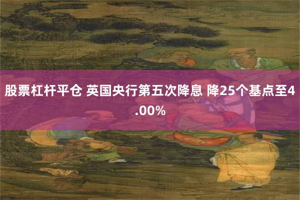 股票杠杆平仓 英国央行第五次降息 降25个基点至4.00%
