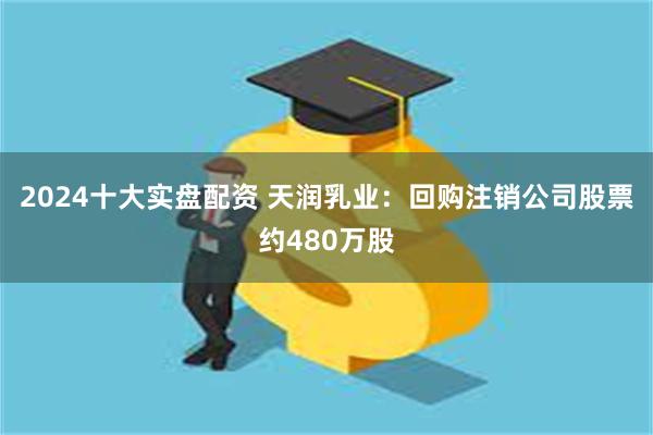 2024十大实盘配资 天润乳业：回购注销公司股票约480万股