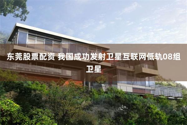 东莞股票配资 我国成功发射卫星互联网低轨08组卫星