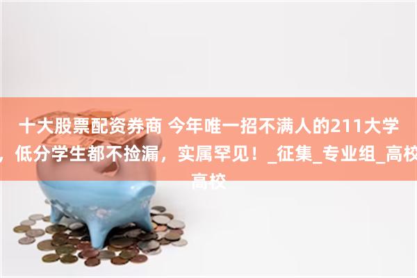 十大股票配资券商 今年唯一招不满人的211大学，低分学生都不捡漏，实属罕见！_征集_专业组_高校