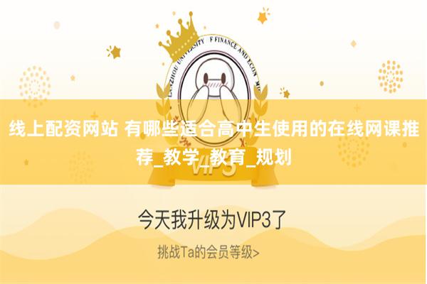 线上配资网站 有哪些适合高中生使用的在线网课推荐_教学_教育_规划