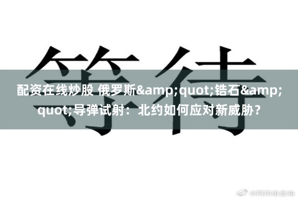 配资在线炒股 俄罗斯&quot;锆石&quot;导弹试射：北约如何应对新威胁？