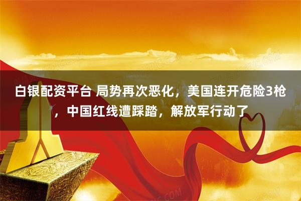 白银配资平台 局势再次恶化，美国连开危险3枪，中国红线遭踩踏，解放军行动了