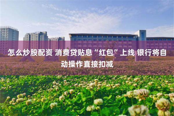 怎么炒股配资 消费贷贴息“红包”上线 银行将自动操作直接扣减