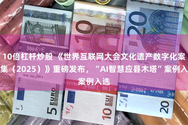 10倍杠杆炒股 《世界互联网大会文化遗产数字化案例集（2025）》重磅发布，“AI智慧应县木塔”案例入选