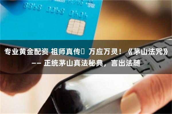 专业黄金配资 祖师真传・万应万灵！《茅山法咒》—— 正统茅山真法秘典，言出法随